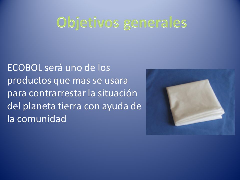 Objetivos generales ECOBOL será uno de los productos que mas se usara para contrarrestar la situación del planeta tierra con ayuda de la comunidad.