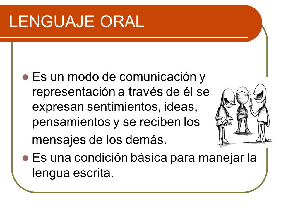 LENGUAJE ORAL Es un modo de comunicación y representación a través de él se expresan sentimientos, ideas, pensamientos y se reciben los.