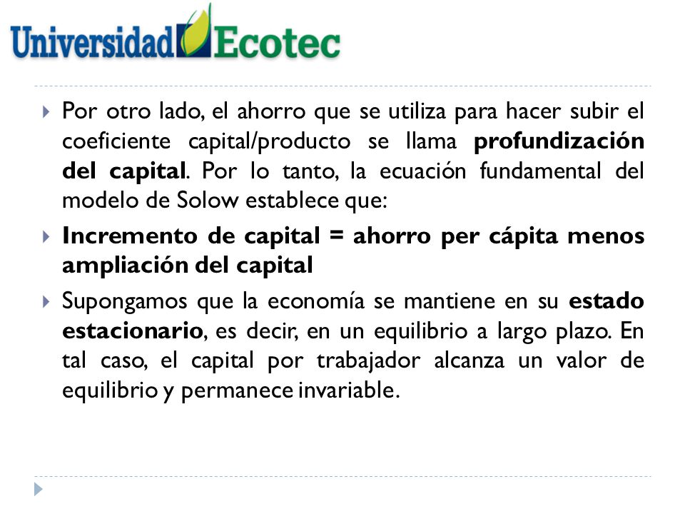 Por otro lado, el ahorro que se utiliza para hacer subir el coeficiente capital/producto se llama profundización del capital. Por lo tanto, la ecuación fundamental del modelo de Solow establece que: