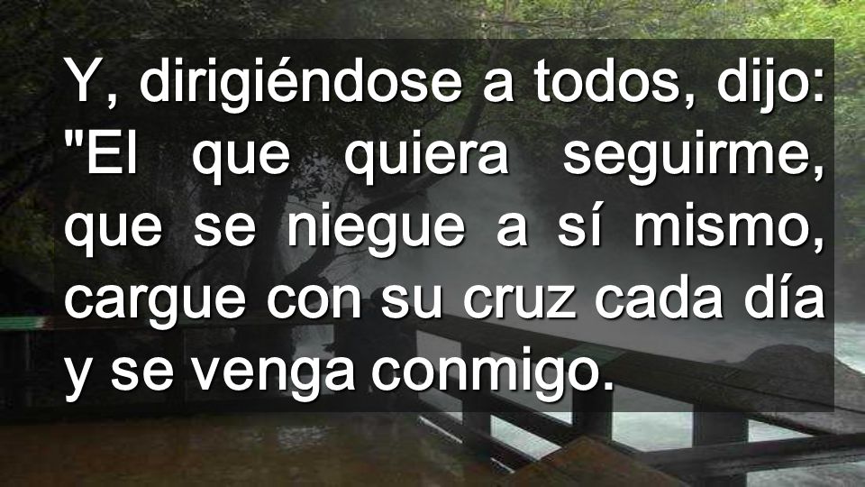 Y, dirigiéndose a todos, dijo: El que quiera seguirme, que se niegue a sí mismo, cargue con su cruz cada día y se venga conmigo.