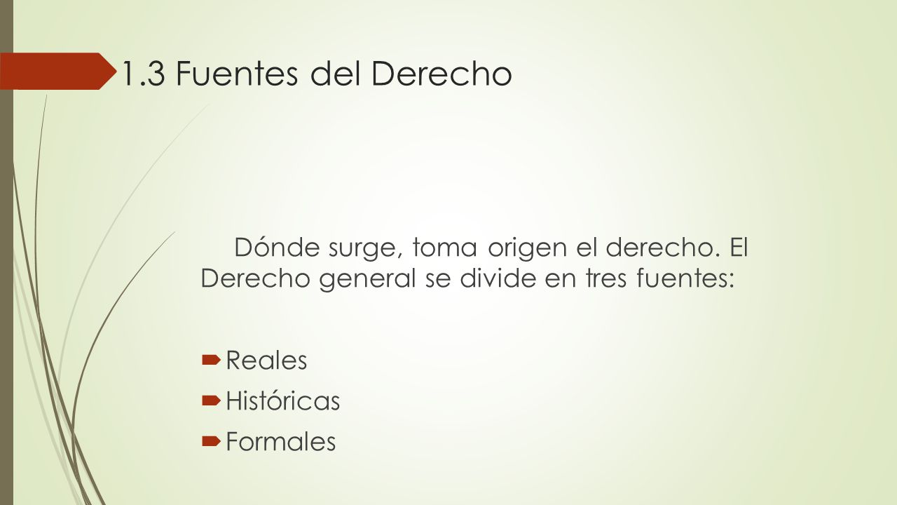 1.3 Fuentes del Derecho Dónde surge, toma origen el derecho. El Derecho general se divide en tres fuentes: