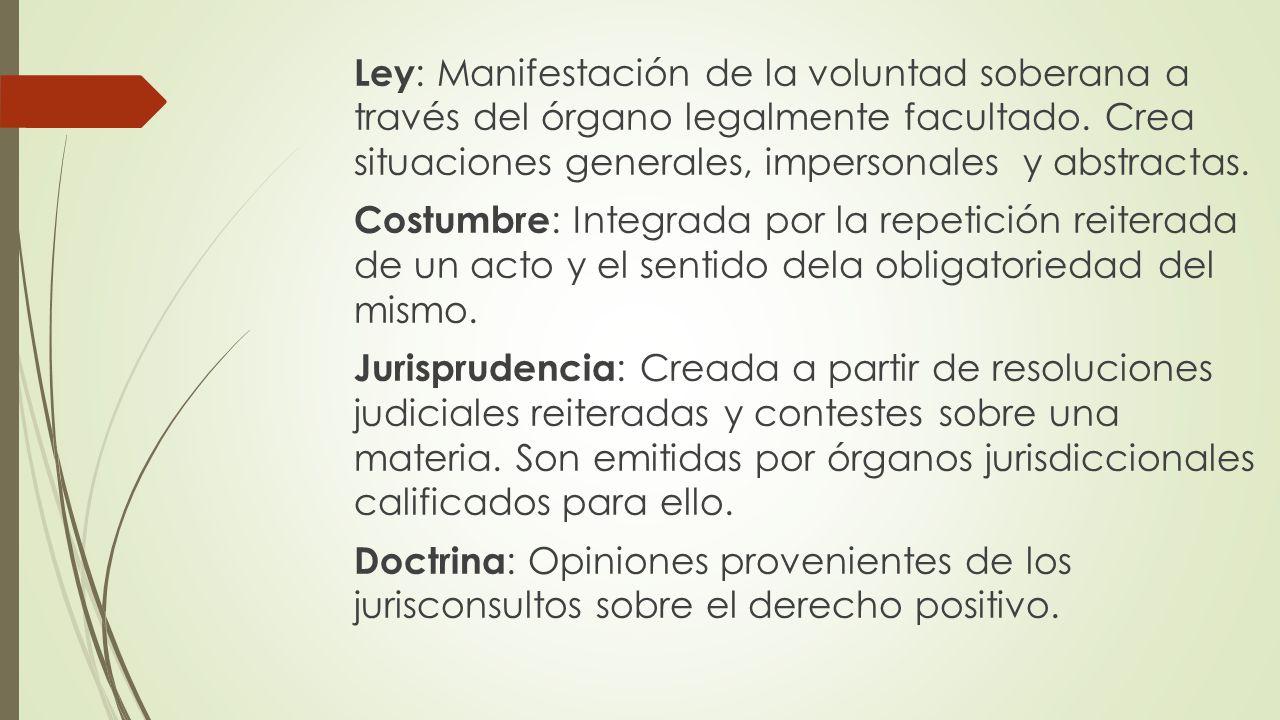 Ley: Manifestación de la voluntad soberana a través del órgano legalmente facultado. Crea situaciones generales, impersonales y abstractas.