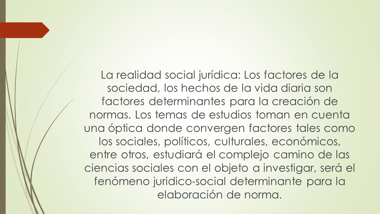 La realidad social jurídica: Los factores de la sociedad, los hechos de la vida diaria son factores determinantes para la creación de normas.