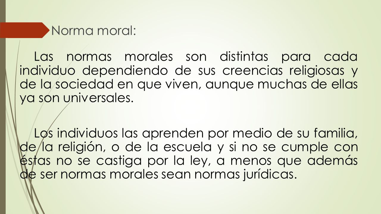 Norma moral: Las normas morales son distintas para cada individuo dependiendo de sus creencias religiosas y de la sociedad en que viven, aunque muchas de ellas ya son universales.