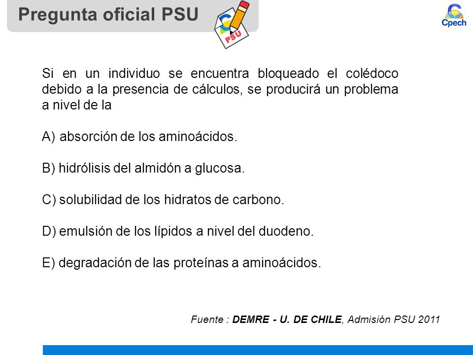 Pregunta oficial PSU Si en un individuo se encuentra bloqueado el colédoco debido a la presencia de cálculos, se producirá un problema a nivel de la.
