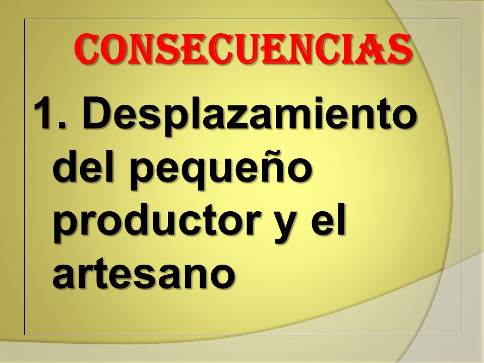 CONSECUENCIAS 1. Desplazamiento del pequeño productor y el artesano