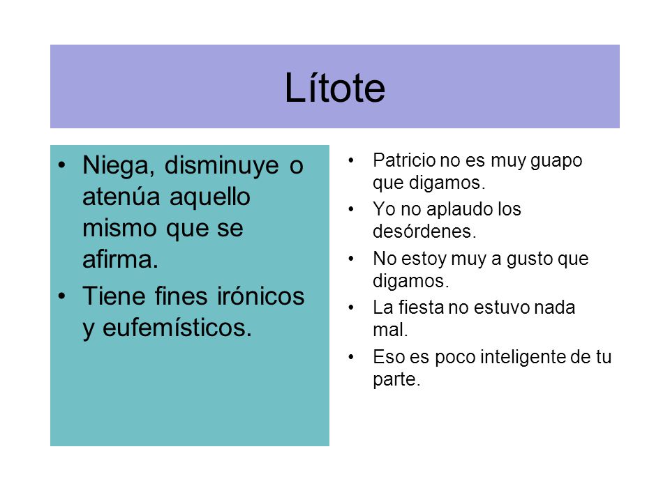 Lítote Niega, disminuye o atenúa aquello mismo que se afirma.