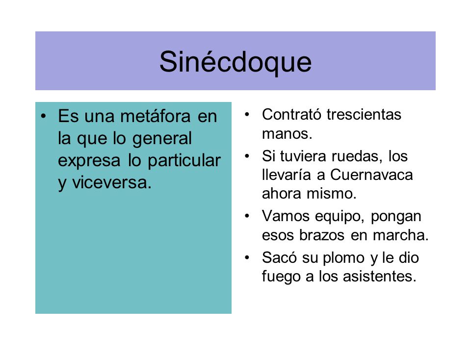 Sinécdoque Es una metáfora en la que lo general expresa lo particular y viceversa. Contrató trescientas manos.