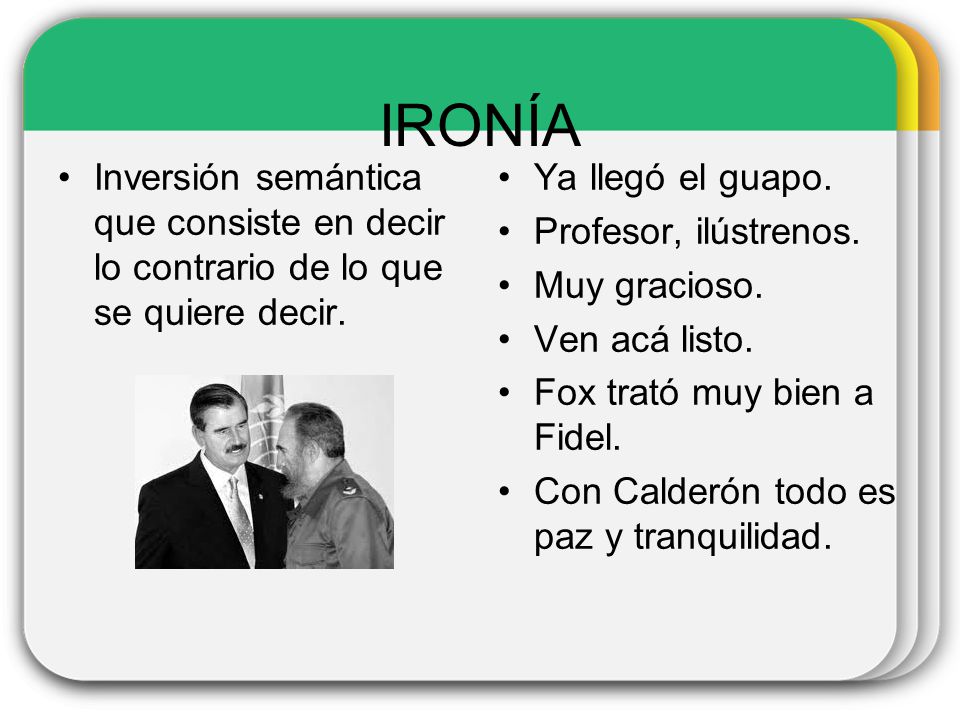 IRONÍA Inversión semántica que consiste en decir lo contrario de lo que se quiere decir. Ya llegó el guapo.
