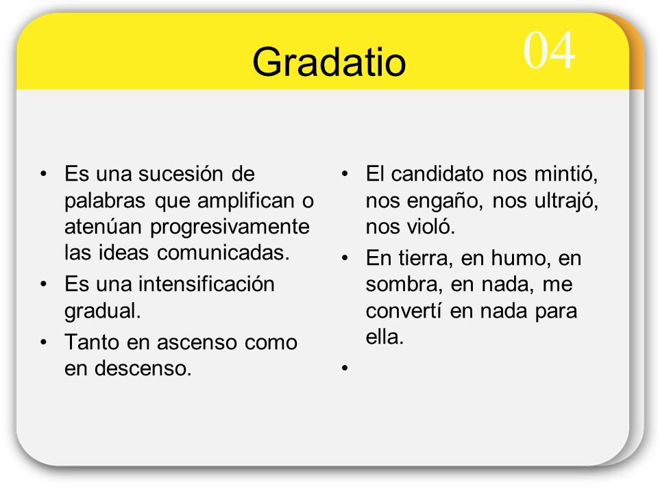 04 Gradatio. Es una sucesión de palabras que amplifican o atenúan progresivamente las ideas comunicadas.