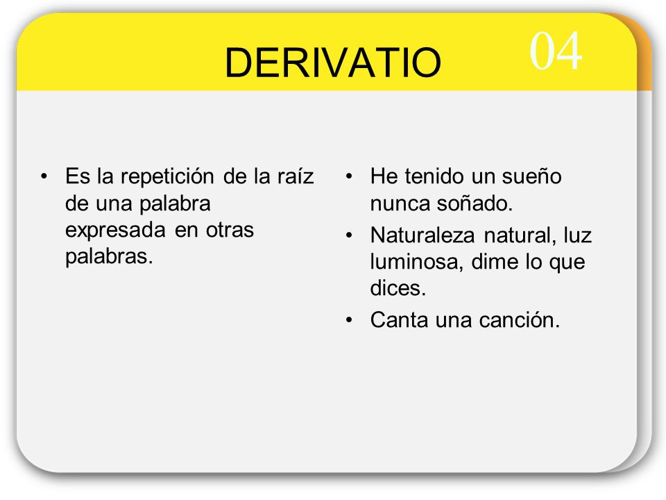 04 DERIVATIO. Es la repetición de la raíz de una palabra expresada en otras palabras. He tenido un sueño nunca soñado.