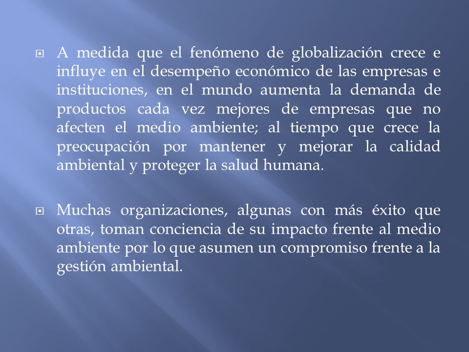 A medida que el fenómeno de globalización crece e influye en el desempeño económico de las empresas e instituciones, en el mundo aumenta la demanda de productos cada vez mejores de empresas que no afecten el medio ambiente; al tiempo que crece la preocupación por mantener y mejorar la calidad ambiental y proteger la salud humana.