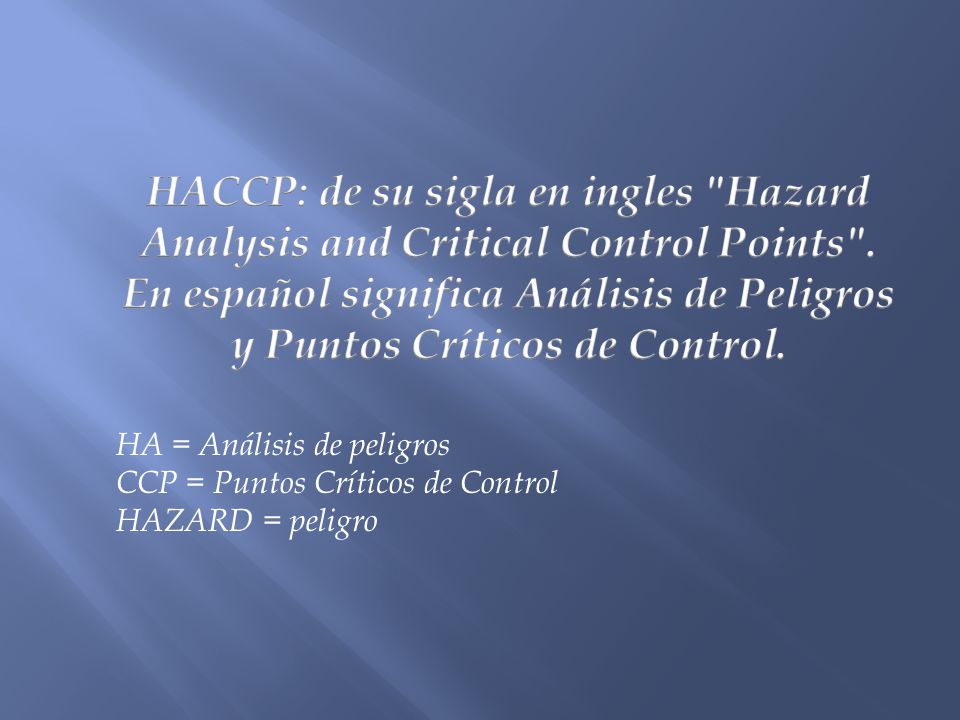 HACCP: de su sigla en ingles Hazard Analysis and Critical Control Points . En español significa Análisis de Peligros y Puntos Críticos de Control.