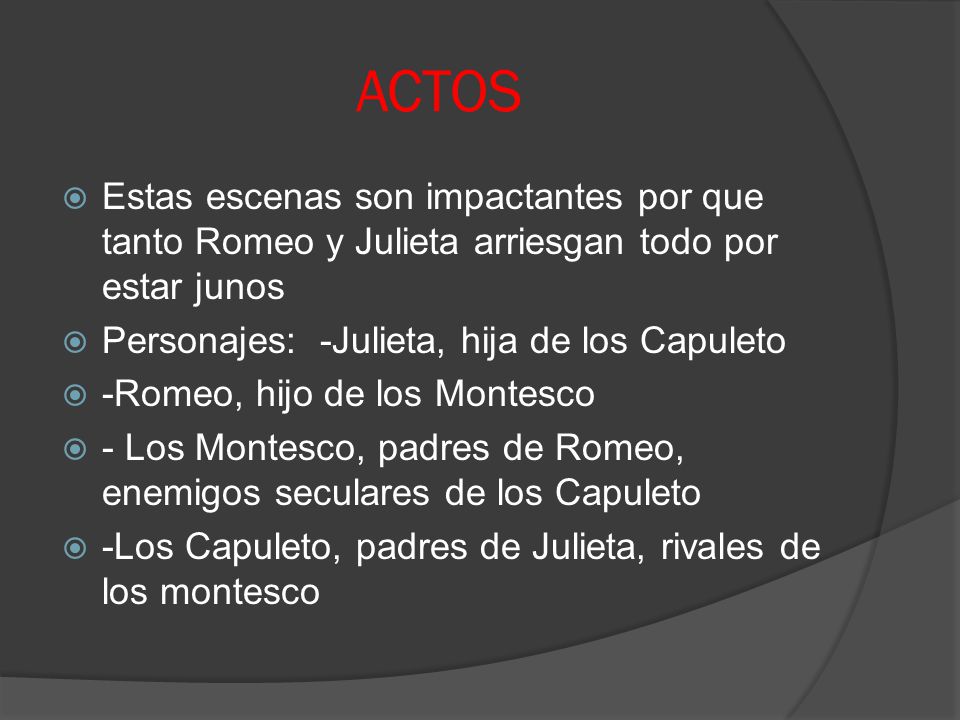 ACTOS Estas escenas son impactantes por que tanto Romeo y Julieta arriesgan todo por estar junos. Personajes: -Julieta, hija de los Capuleto.