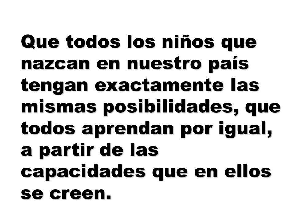 Que todos los niños que nazcan en nuestro país tengan exactamente las mismas posibilidades, que todos aprendan por igual, a partir de las capacidades que en ellos se creen.