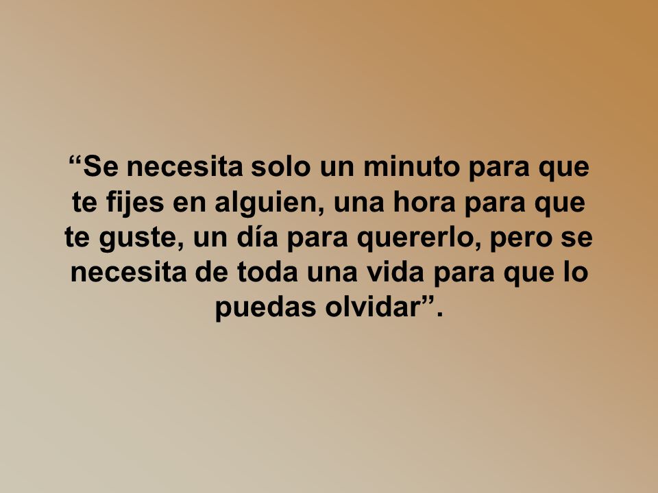 Se necesita solo un minuto para que te fijes en alguien, una hora para que te guste, un día para quererlo, pero se necesita de toda una vida para que lo puedas olvidar .