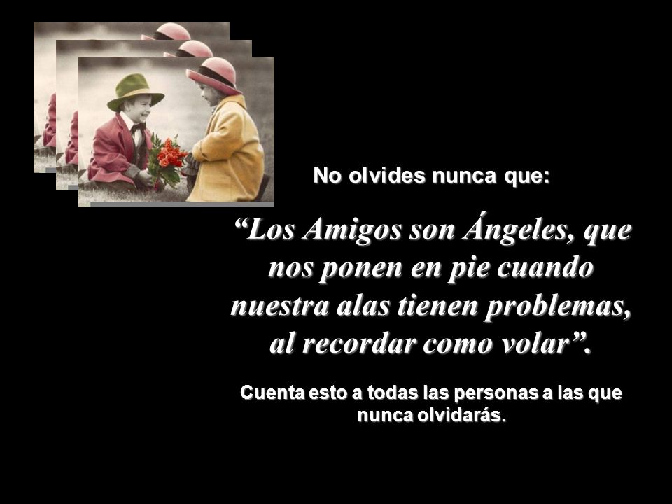 No olvides nunca que: Los Amigos son Ángeles, que nos ponen en pie cuando nuestra alas tienen problemas, al recordar como volar .