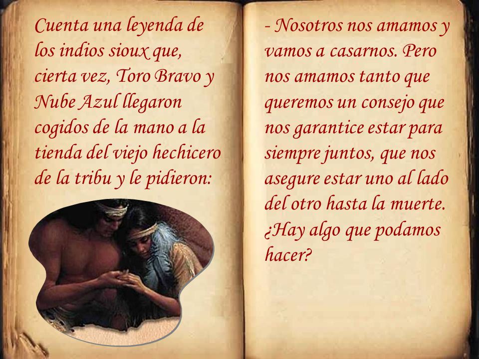Cuenta una leyenda de los indios sioux que, cierta vez, Toro Bravo y Nube Azul llegaron cogidos de la mano a la tienda del viejo hechicero de la tribu y le pidieron: