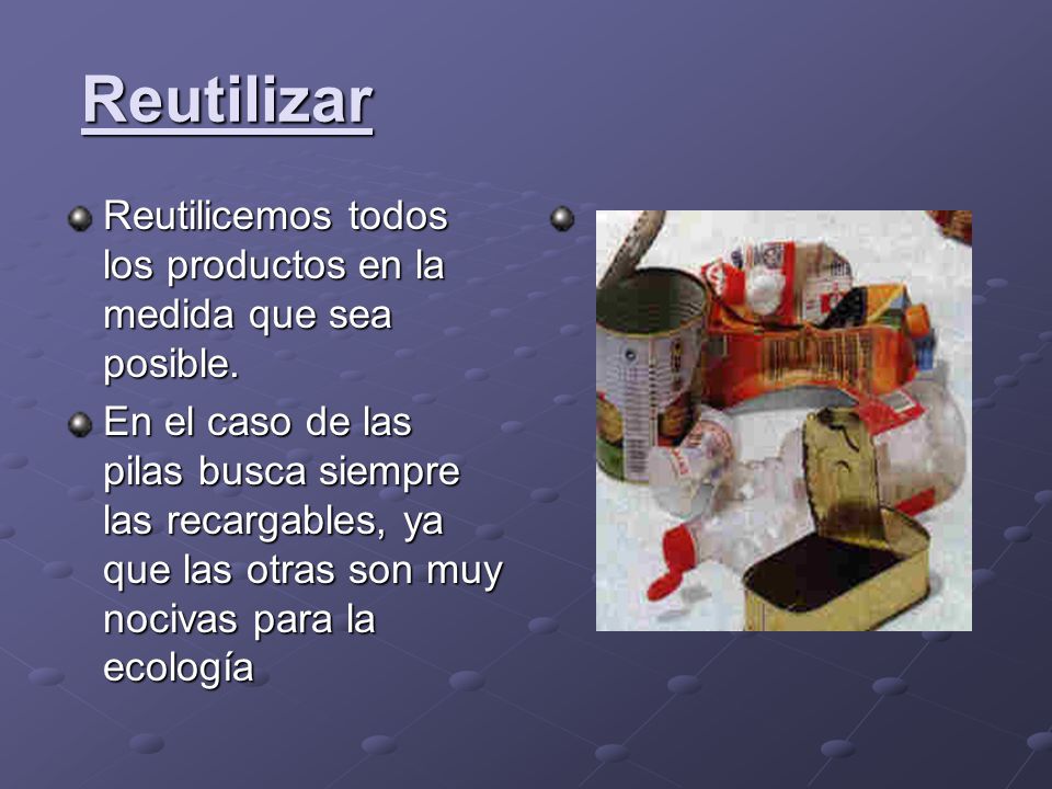 Reutilizar Reutilicemos todos los productos en la medida que sea posible.