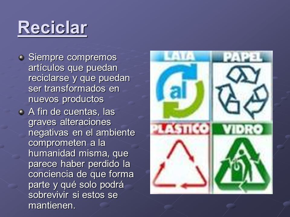 Reciclar Siempre compremos artículos que puedan reciclarse y que puedan ser transformados en nuevos productos.