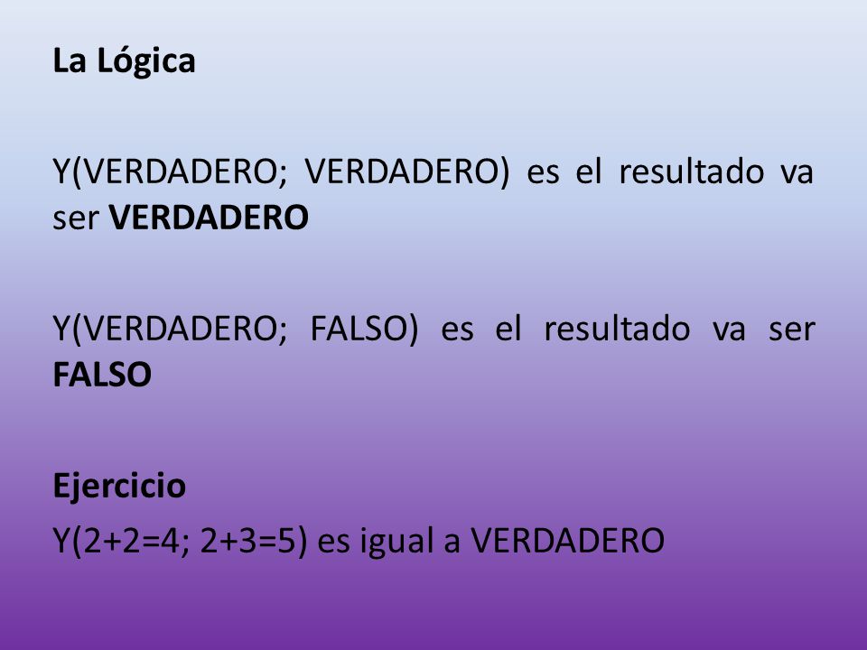 La Lógica Y(VERDADERO; VERDADERO) es el resultado va ser VERDADERO Y(VERDADERO; FALSO) es el resultado va ser FALSO Ejercicio Y(2+2=4; 2+3=5) es igual a VERDADERO