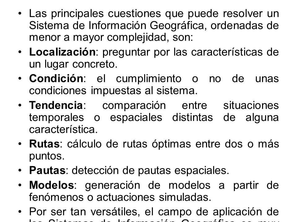 Las principales cuestiones que puede resolver un Sistema de Información Geográfica, ordenadas de menor a mayor complejidad, son: