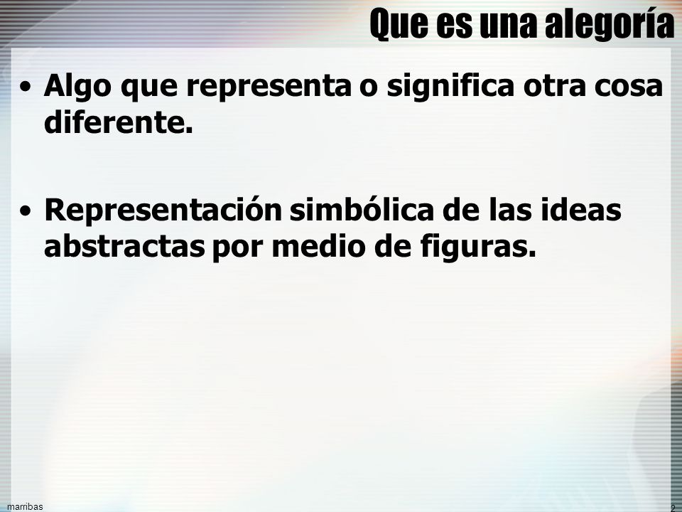 Que es una alegoría Algo que representa o significa otra cosa diferente. Representación simbólica de las ideas abstractas por medio de figuras.