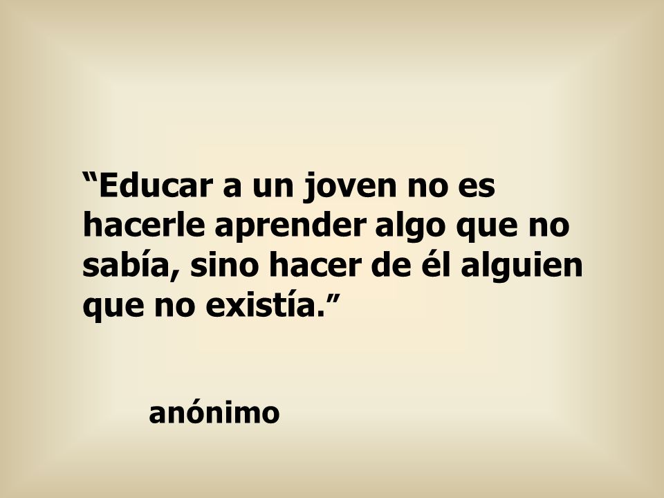 Educar a un joven no es hacerle aprender algo que no sabía, sino hacer de él alguien que no existía.