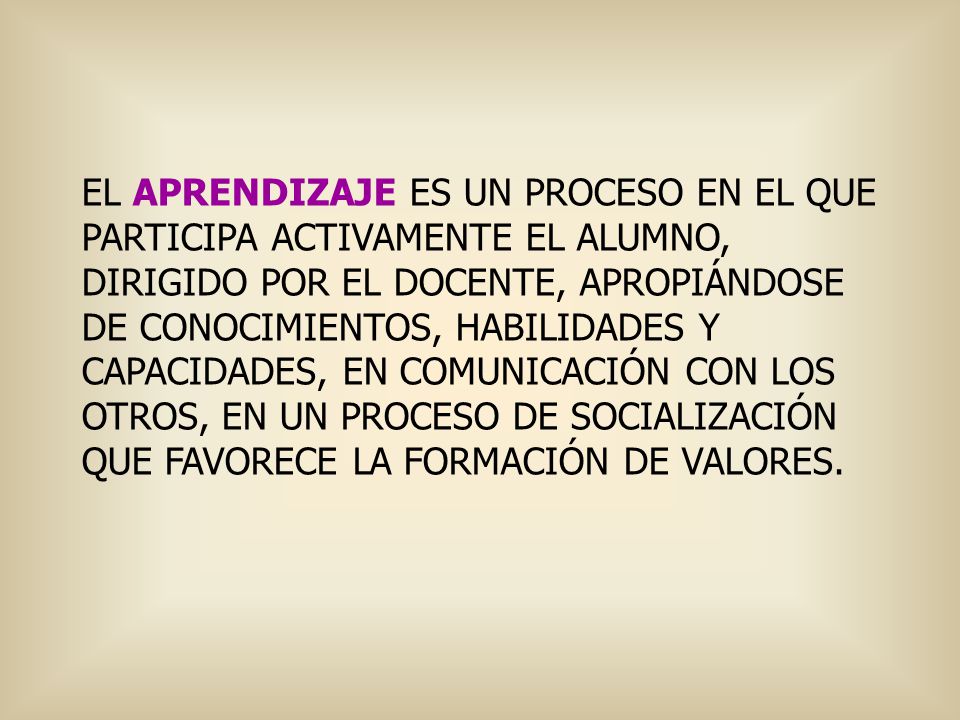 EL APRENDIZAJE ES UN PROCESO EN EL QUE PARTICIPA ACTIVAMENTE EL ALUMNO, DIRIGIDO POR EL DOCENTE, APROPIÁNDOSE DE CONOCIMIENTOS, HABILIDADES Y CAPACIDADES, EN COMUNICACIÓN CON LOS OTROS, EN UN PROCESO DE SOCIALIZACIÓN QUE FAVORECE LA FORMACIÓN DE VALORES.