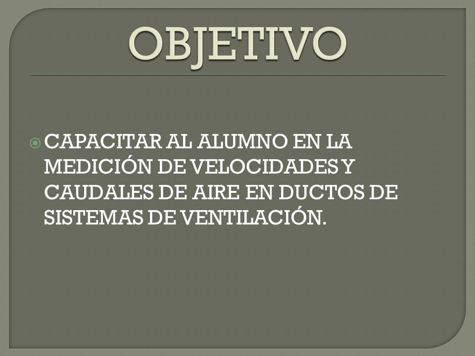 OBJETIVO CAPACITAR AL ALUMNO EN LA MEDICIÓN DE VELOCIDADES Y CAUDALES DE AIRE EN DUCTOS DE SISTEMAS DE VENTILACIÓN.