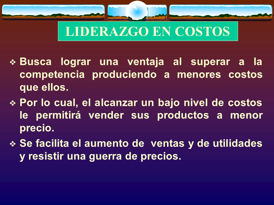 LIDERAZGO EN COSTOS Busca lograr una ventaja al superar a la competencia produciendo a menores costos que ellos.