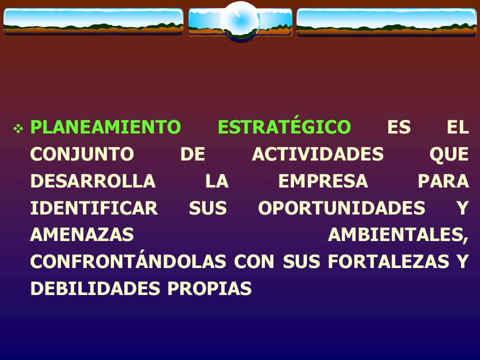 PLANEAMIENTO ESTRATÉGICO ES EL CONJUNTO DE ACTIVIDADES QUE DESARROLLA LA EMPRESA PARA IDENTIFICAR SUS OPORTUNIDADES Y AMENAZAS AMBIENTALES, CONFRONTÁNDOLAS CON SUS FORTALEZAS Y DEBILIDADES PROPIAS