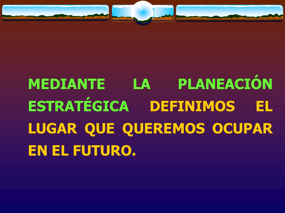 MEDIANTE LA PLANEACIÓN ESTRATÉGICA DEFINIMOS EL LUGAR QUE QUEREMOS OCUPAR EN EL FUTURO.