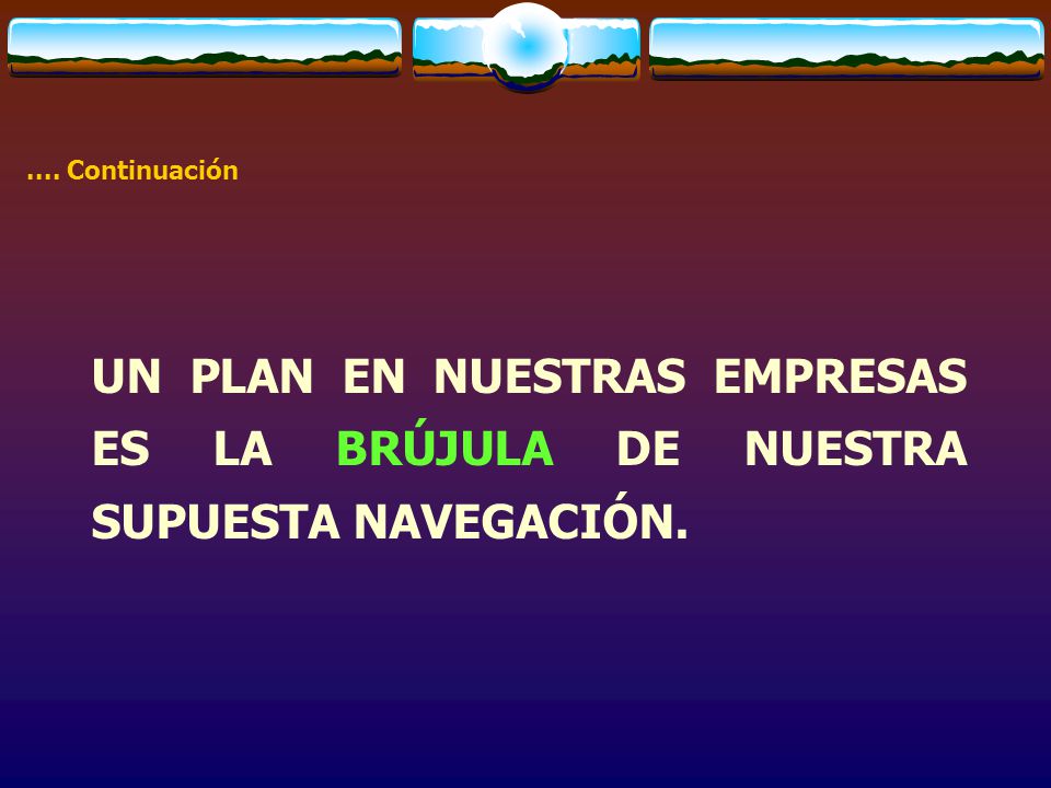 .... Continuación UN PLAN EN NUESTRAS EMPRESAS ES LA BRÚJULA DE NUESTRA SUPUESTA NAVEGACIÓN.