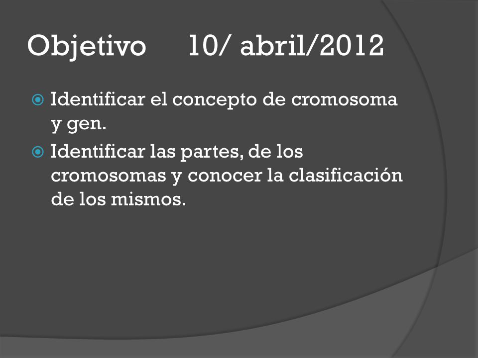 Objetivo 10/ abril/2012 Identificar el concepto de cromosoma y gen.