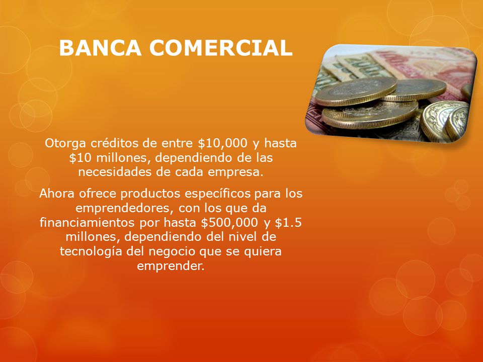 BANCA COMERCIAL Otorga créditos de entre $10,000 y hasta $10 millones, dependiendo de las necesidades de cada empresa.