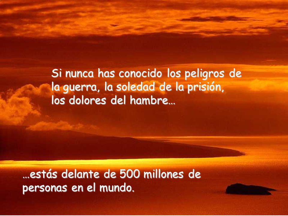 Si nunca has conocido los peligros de la guerra, la soledad de la prisión, los dolores del hambre…