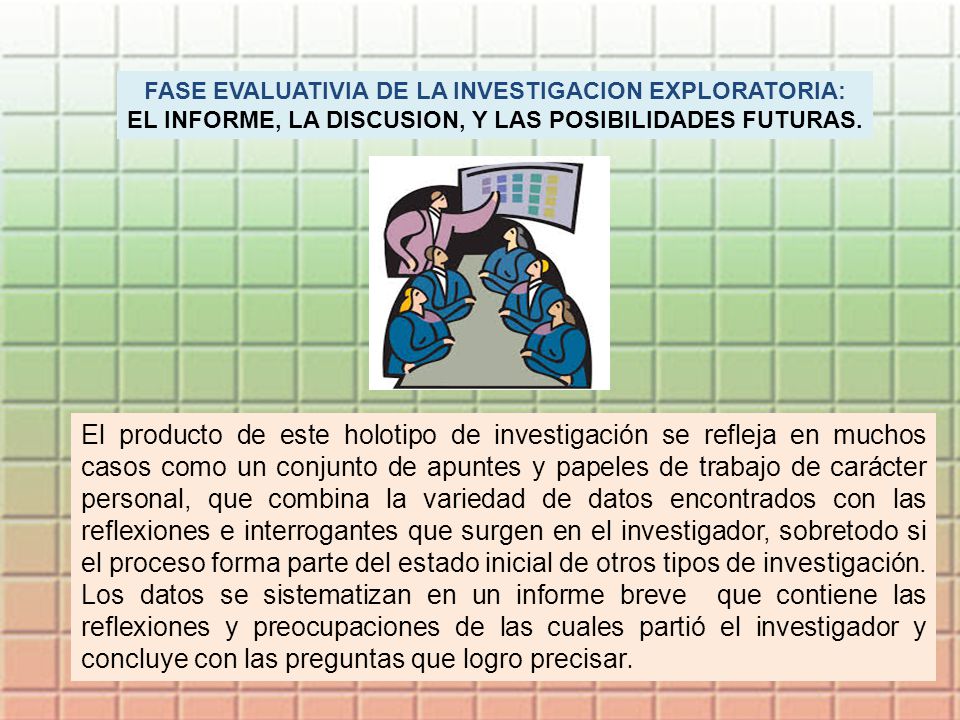 FASE EVALUATIVIA DE LA INVESTIGACION EXPLORATORIA: EL INFORME, LA DISCUSION, Y LAS POSIBILIDADES FUTURAS.