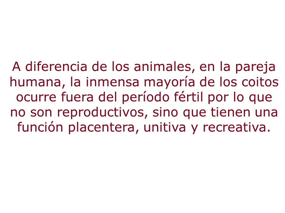 A diferencia de los animales, en la pareja humana, la inmensa mayoría de los coitos ocurre fuera del período fértil por lo que no son reproductivos, sino que tienen una función placentera, unitiva y recreativa.