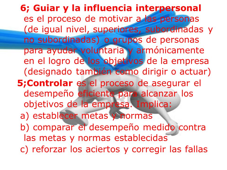 6; Guiar y la influencia interpersonal es el proceso de motivar a las personas (de igual nivel, superiores, subordinadas y no subordinadas) o grupos de personas para ayudar voluntaria y armónicamente en el logro de los objetivos de la empresa (designado también como dirigir o actuar)