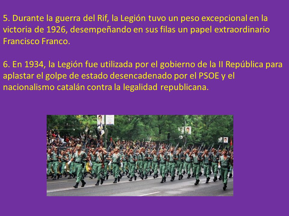 5. Durante la guerra del Rif, la Legión tuvo un peso excepcional en la victoria de 1926, desempeñando en sus filas un papel extraordinario Francisco Franco.