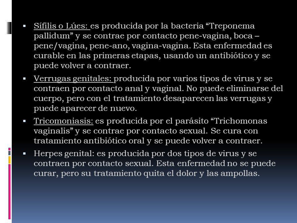 Sífilis o Lúes: es producida por la bacteria Treponema pallidum y se contrae por contacto pene-vagina, boca – pene/vagina, pene-ano, vagina-vagina. Esta enfermedad es curable en las primeras etapas, usando un antibiótico y se puede volver a contraer.