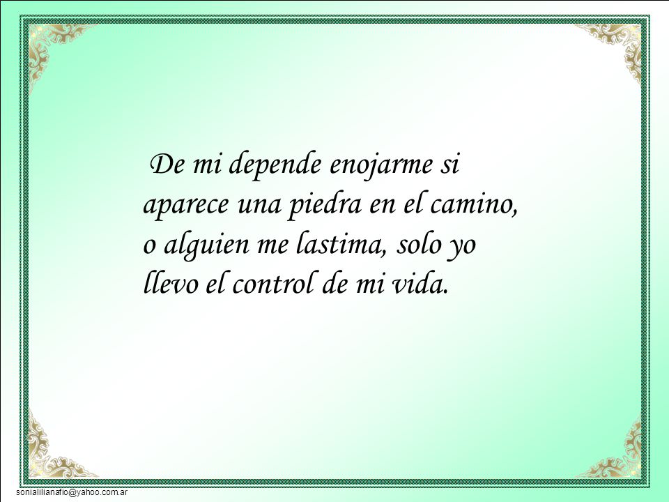 De mi depende enojarme si aparece una piedra en el camino, o alguien me lastima, solo yo llevo el control de mi vida.