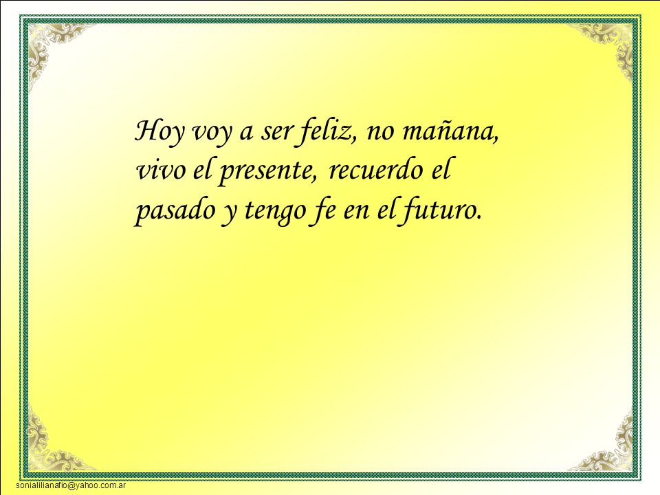 Hoy voy a ser feliz, no mañana, vivo el presente, recuerdo el pasado y tengo fe en el futuro.