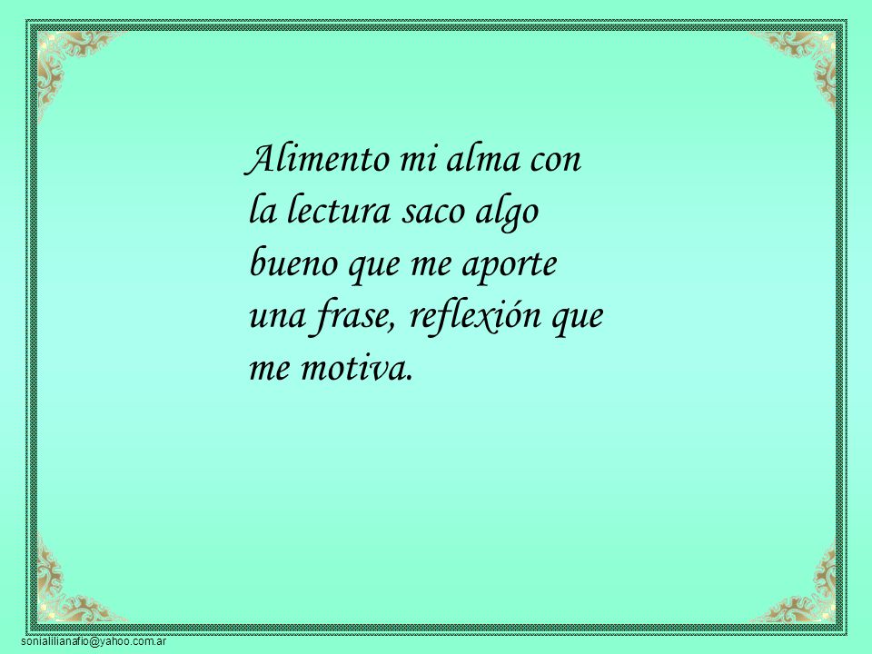 Alimento mi alma con la lectura saco algo bueno que me aporte una frase, reflexión que me motiva.