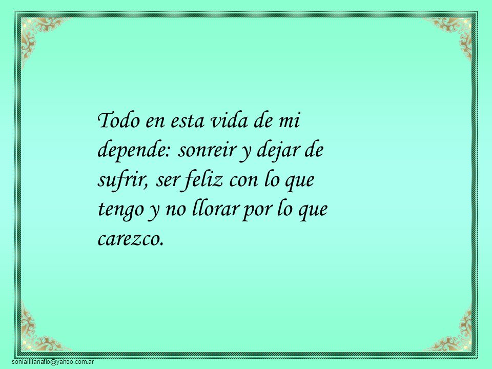 Todo en esta vida de mi depende: sonreir y dejar de sufrir, ser feliz con lo que tengo y no llorar por lo que carezco.