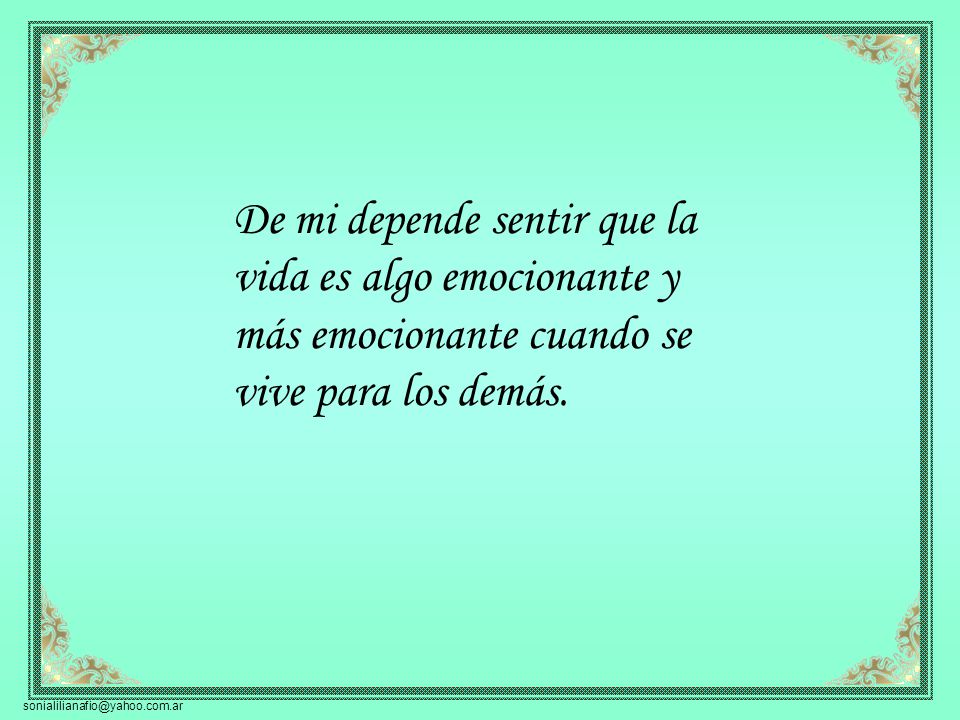 De mi depende sentir que la vida es algo emocionante y más emocionante cuando se vive para los demás.