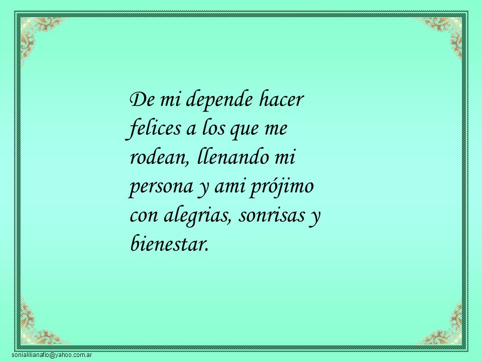 De mi depende hacer felices a los que me rodean, llenando mi persona y ami prójimo con alegrias, sonrisas y bienestar.
