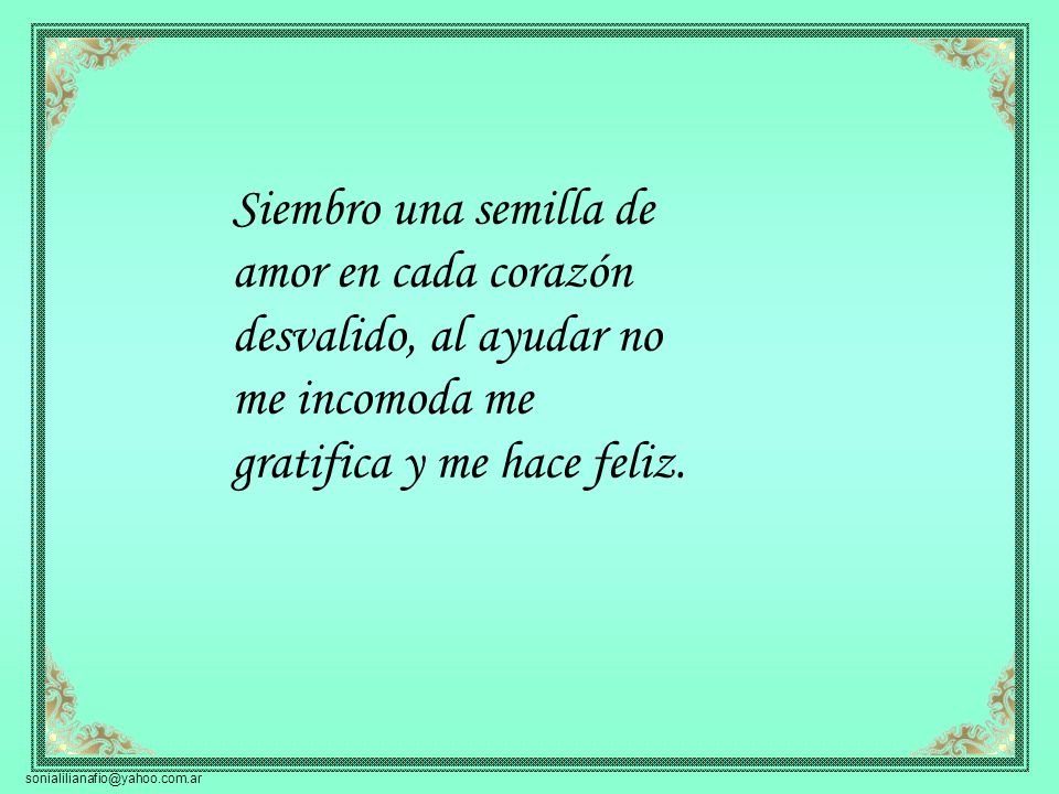 Siembro una semilla de amor en cada corazón desvalido, al ayudar no me incomoda me gratifica y me hace feliz.