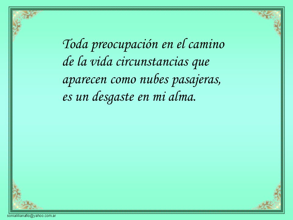 Toda preocupación en el camino de la vida circunstancias que aparecen como nubes pasajeras, es un desgaste en mi alma.